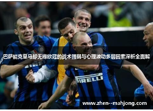 巴萨能克皇马却无缘欧冠的战术强弱与心理波动多层因素深析全面解 巴萨能克皇马却无缘欧冠的战术强弱与心理波动多层因素深析全面解