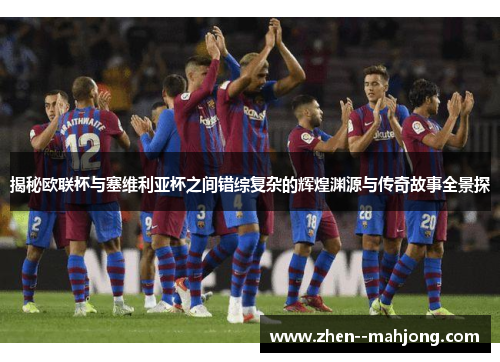 揭秘欧联杯与塞维利亚杯之间错综复杂的辉煌渊源与传奇故事全景探 揭秘欧联杯与塞维利亚杯之间错综复杂的辉煌渊源与传奇故事全景探