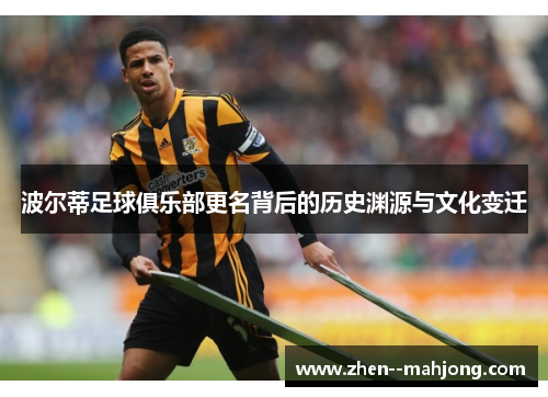 波尔蒂足球俱乐部更名背后的历史渊源与文化变迁 波尔蒂足球俱乐部更名背后的历史渊源与文化变迁