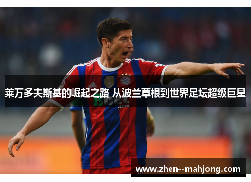 莱万多夫斯基的崛起之路 从波兰草根到世界足坛超级巨星