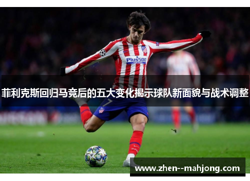 菲利克斯回归马竞后的五大变化揭示球队新面貌与战术调整