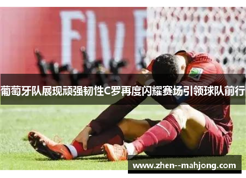 葡萄牙队展现顽强韧性C罗再度闪耀赛场引领球队前行 葡萄牙队展现顽强韧性C罗再度闪耀赛场引领球队前行