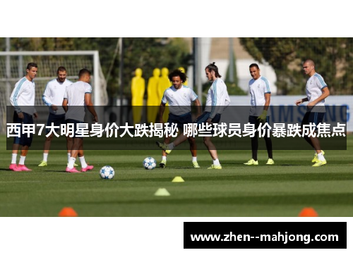 西甲7大明星身价大跌揭秘 哪些球员身价暴跌成焦点 西甲7大明星身价大跌揭秘 哪些球员身价暴跌成焦点