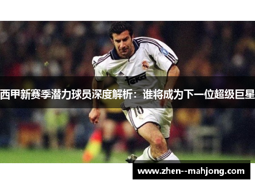 西甲新赛季潜力球员深度解析:谁将成为下一位超级巨星 西甲新赛季潜力球员深度解析:谁将成为下一位超级巨星