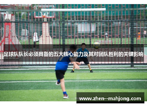 足球队队长必须具备的五大核心能力及其对团队胜利的关键影响 足球队队长必须具备的五大核心能力及其对团队胜利的关键影响