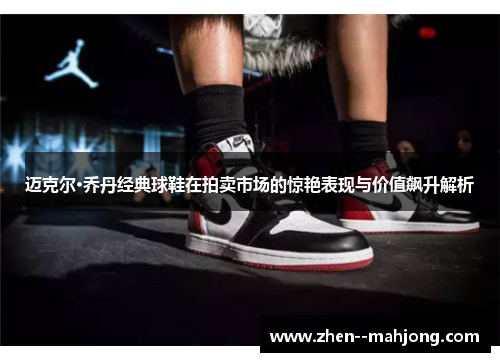 迈克尔·乔丹经典球鞋在拍卖市场的惊艳表现与价值飙升解析 迈克尔·乔丹经典球鞋在拍卖市场的惊艳表现与价值飙升解析