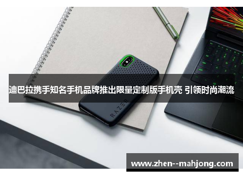 迪巴拉携手知名手机品牌推出限量定制版手机壳 引领时尚潮流