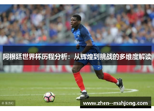 阿根廷世界杯历程分析:从辉煌到挑战的多维度解读 阿根廷世界杯历程分析:从辉煌到挑战的多维度解读