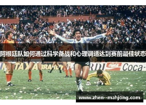 阿根廷队如何通过科学备战和心理调适达到赛前最佳状态 阿根廷队如何通过科学备战和心理调适达到赛前最佳状态