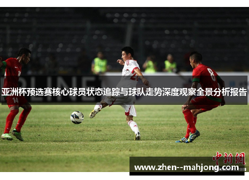 亚洲杯预选赛核心球员状态追踪与球队走势深度观察全景分析报告