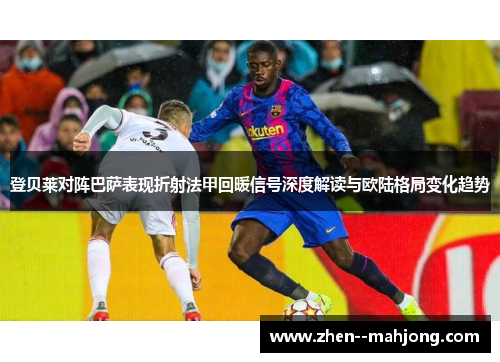 登贝莱对阵巴萨表现折射法甲回暖信号深度解读与欧陆格局变化趋势 登贝莱对阵巴萨表现折射法甲回暖信号深度解读与欧陆格局变化趋势
