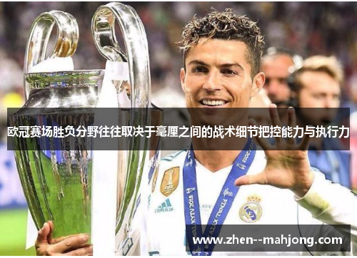 欧冠赛场胜负分野往往取决于毫厘之间的战术细节把控能力与执行力 欧冠赛场胜负分野往往取决于毫厘之间的战术细节把控能力与执行力