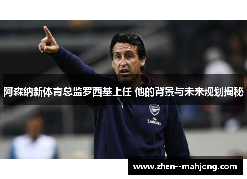 阿森纳新体育总监罗西基上任 他的背景与未来规划揭秘