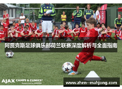 阿贾克斯足球俱乐部荷兰联赛深度解析与全面指南 阿贾克斯足球俱乐部荷兰联赛深度解析与全面指南