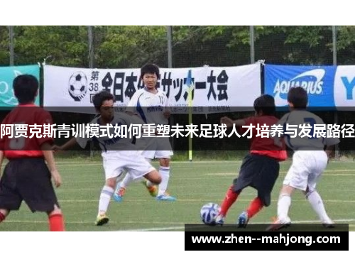 阿贾克斯青训模式如何重塑未来足球人才培养与发展路径 阿贾克斯青训模式如何重塑未来足球人才培养与发展路径