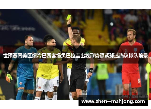 世预赛南美区爆冷巴西客场负巴拉圭出线形势骤紧球迷热议球队前景