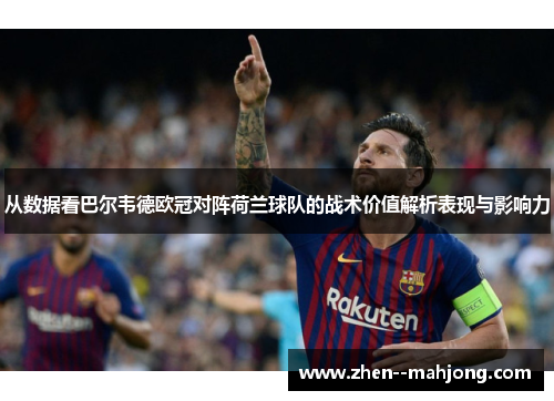 从数据看巴尔韦德欧冠对阵荷兰球队的战术价值解析表现与影响力