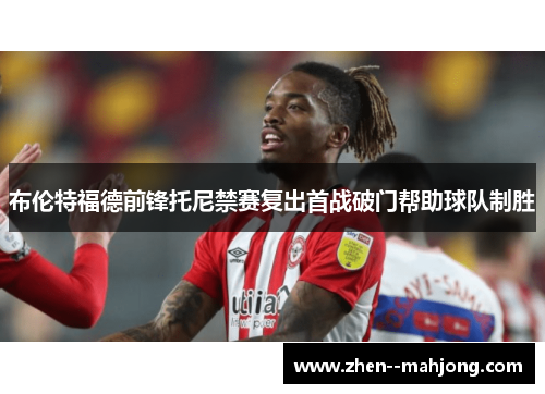 布伦特福德前锋托尼禁赛复出首战破门帮助球队制胜 布伦特福德前锋托尼禁赛复出首战破门帮助球队制胜