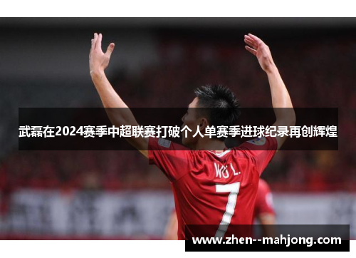 武磊在2024赛季中超联赛打破个人单赛季进球纪录再创辉煌 武磊在2024赛季中超联赛打破个人单赛季进球纪录再创辉煌