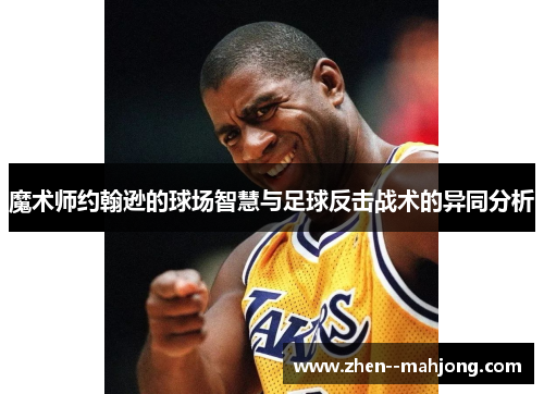 魔术师约翰逊的球场智慧与足球反击战术的异同分析 魔术师约翰逊的球场智慧与足球反击战术的异同分析