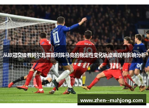从欧冠交锋看阿尔瓦雷斯对阵马竞的稳定性变化轨迹表现与影响分析 从欧冠交锋看阿尔瓦雷斯对阵马竞的稳定性变化轨迹表现与影响分析