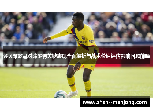 登贝莱欧冠对阵多特关键表现全面解析与战术价值评估影响回顾前瞻 登贝莱欧冠对阵多特关键表现全面解析与战术价值评估影响回顾前瞻