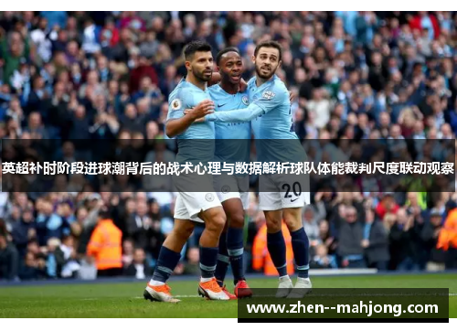 英超补时阶段进球潮背后的战术心理与数据解析球队体能裁判尺度联动观察 英超补时阶段进球潮背后的战术心理与数据解析球队体能裁判尺度联动观察