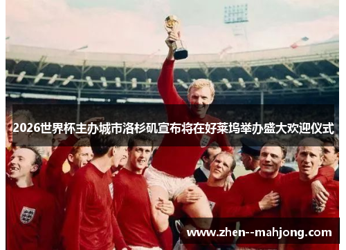 2026世界杯主办城市洛杉矶宣布将在好莱坞举办盛大欢迎仪式 2026世界杯主办城市洛杉矶宣布将在好莱坞举办盛大欢迎仪式