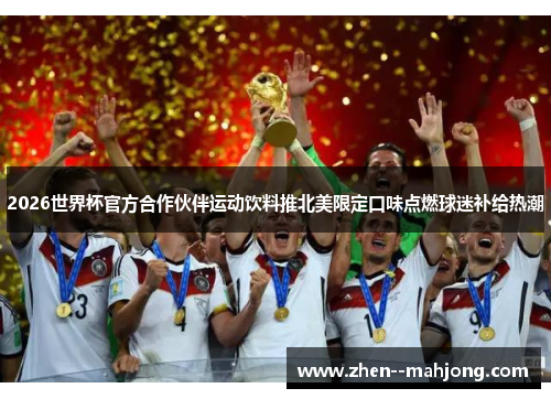 2026世界杯官方合作伙伴运动饮料推北美限定口味点燃球迷补给热潮