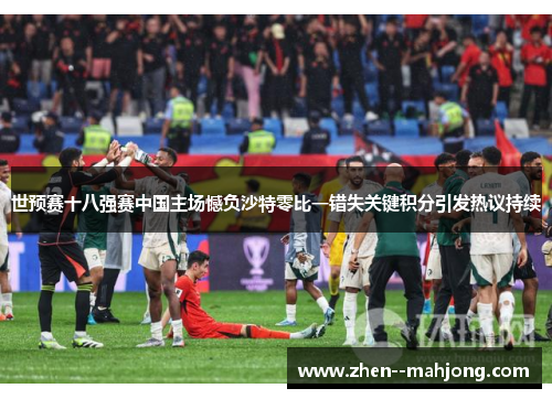 世预赛十八强赛中国主场憾负沙特零比一错失关键积分引发热议持续 世预赛十八强赛中国主场憾负沙特零比一错失关键积分引发热议持续