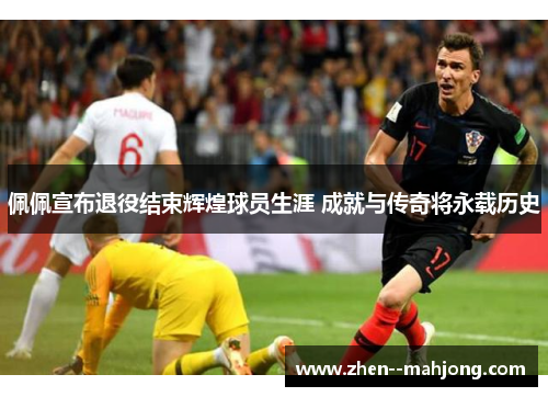 佩佩宣布退役结束辉煌球员生涯 成就与传奇将永载历史 佩佩宣布退役结束辉煌球员生涯 成就与传奇将永载历史